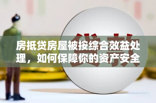 惠东房抵贷房屋被按综合效益处理，如何保障你的资产安全？