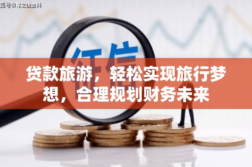 达拉特旗贷款旅游，轻松实现旅行梦想，合理规划财务未来