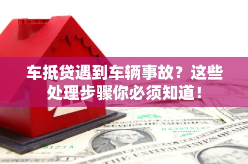 乌鲁木齐车抵贷遇到车辆事故？这些处理步骤你必须知道！
