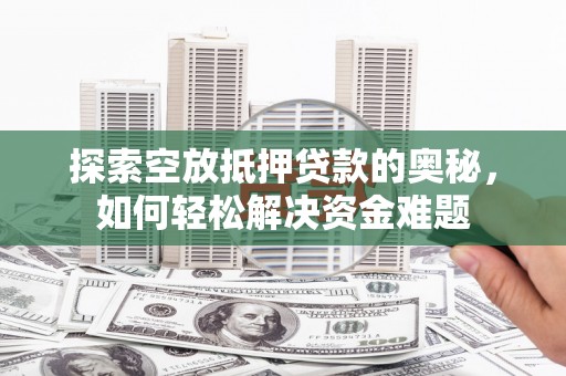 商南探索空放抵押贷款的奥秘，如何轻松解决资金难题