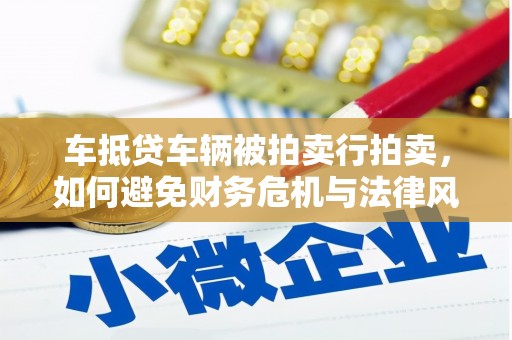 鹤庆车抵贷车辆被拍卖行拍卖，如何避免财务危机与法律风险？