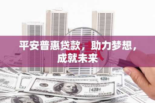 解放平安普惠贷款，助力梦想，成就未来