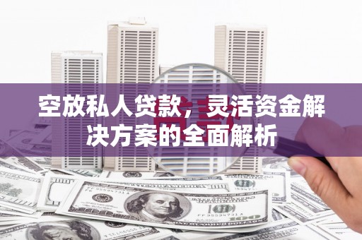 张家口空放私人贷款，灵活资金解决方案的全面解析