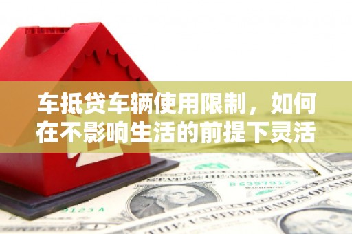 沙湾车抵贷车辆使用限制，如何在不影响生活的前提下灵活贷款？