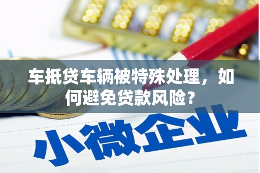石渠车抵贷车辆被特殊处理，如何避免贷款风险？